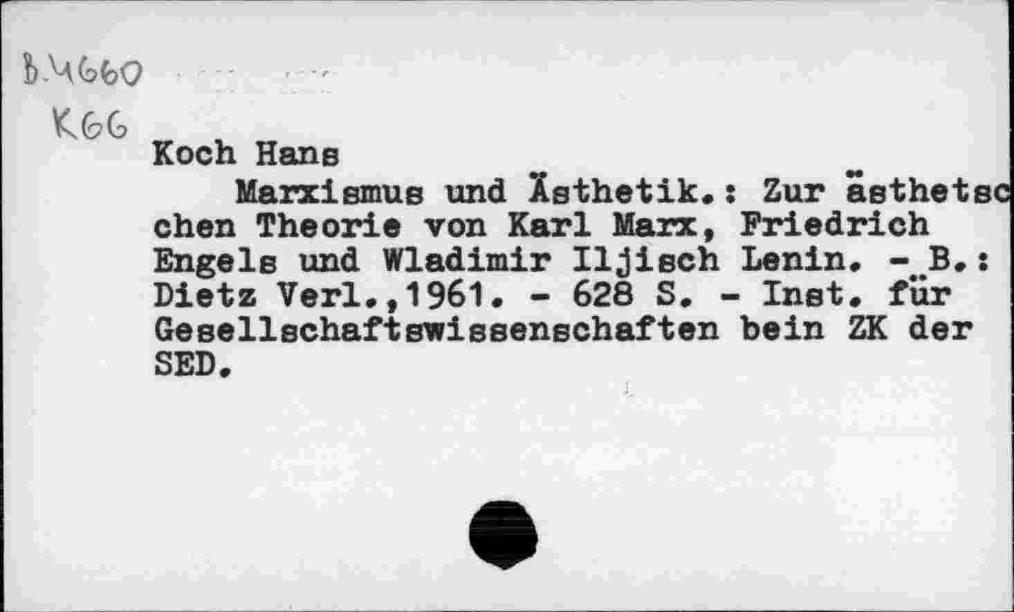 ﻿Koch Hans
Marxismus und Ästhetik«: Zur asthetsc chen Theorie von Karl Marx, Friedrich Engels und Wladimir Iljisch Lenin« - B«: Dietz Verl«,1961. - 628 S. - Inst, für Gesellschaftswissenschaften bein ZK der SED.